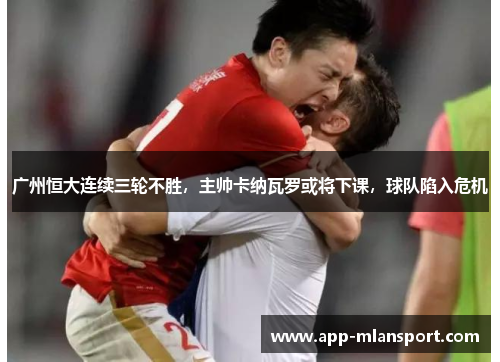 广州恒大连续三轮不胜，主帅卡纳瓦罗或将下课，球队陷入危机