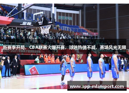 新赛季开局，CBA联赛火爆开赛，球迷热情不减，赛场风光无限
