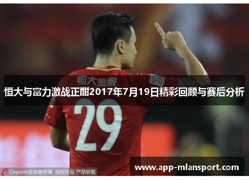 恒大与富力激战正酣2017年7月19日精彩回顾与赛后分析