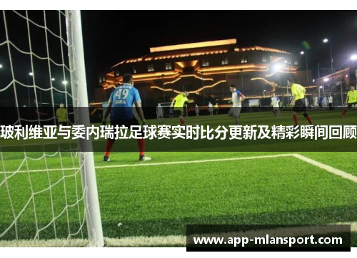 玻利维亚与委内瑞拉足球赛实时比分更新及精彩瞬间回顾